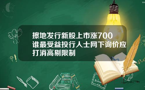 擦地发行新股上市涨700谁最受益投行人士网下询价应打消高剔限制