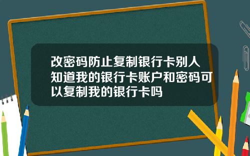 改密码防止复制银行卡别人知道我的银行卡账户和密码可以复制我的银行卡吗