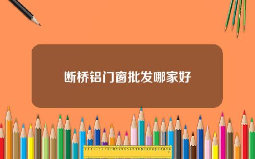 断桥铝门窗批发哪家好