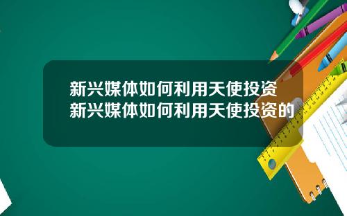 新兴媒体如何利用天使投资新兴媒体如何利用天使投资的