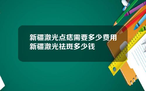 新疆激光点痣需要多少费用新疆激光祛斑多少钱