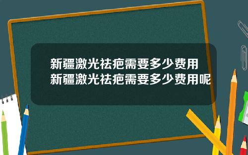 新疆激光祛疤需要多少费用新疆激光祛疤需要多少费用呢