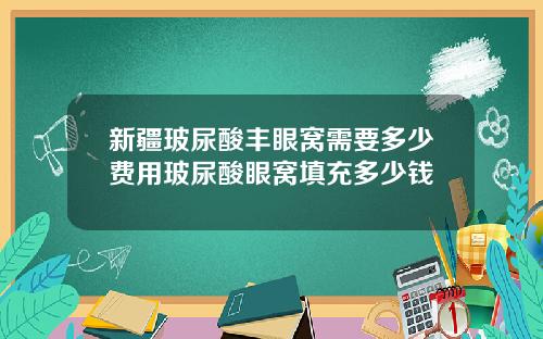 新疆玻尿酸丰眼窝需要多少费用玻尿酸眼窝填充多少钱