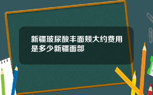 新疆玻尿酸丰面颊大约费用是多少新疆面部