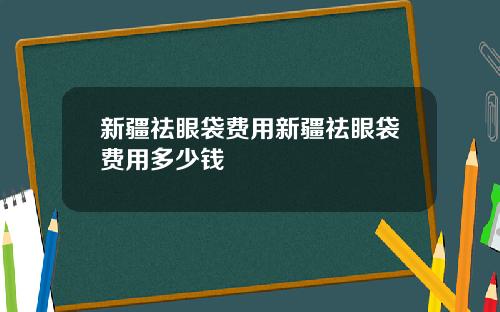 新疆祛眼袋费用新疆祛眼袋费用多少钱