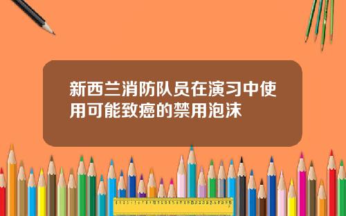 新西兰消防队员在演习中使用可能致癌的禁用泡沫