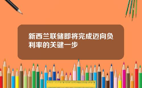 新西兰联储即将完成迈向负利率的关键一步