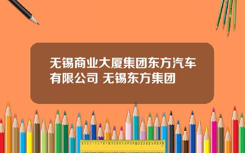 无锡商业大厦集团东方汽车有限公司 无锡东方集团