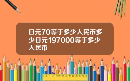 日元70等于多少人民币多少日元197000等于多少人民币