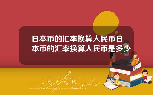 日本币的汇率换算人民币日本币的汇率换算人民币是多少