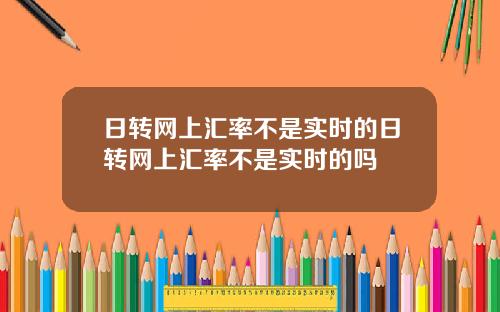 日转网上汇率不是实时的日转网上汇率不是实时的吗