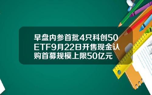 早盘内参首批4只科创50ETF9月22日开售现金认购首募规模上限50亿元