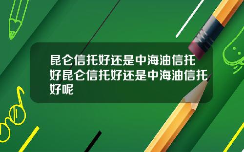 昆仑信托好还是中海油信托好昆仑信托好还是中海油信托好呢