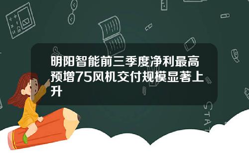 明阳智能前三季度净利最高预增75风机交付规模显著上升