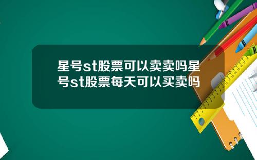 星号st股票可以卖卖吗星号st股票每天可以买卖吗