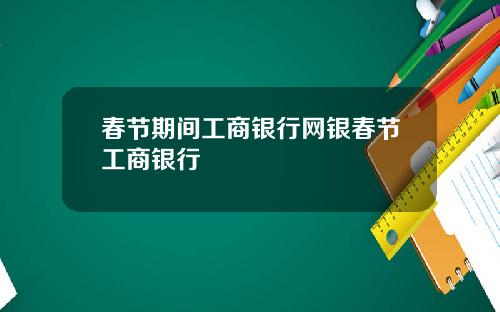 春节期间工商银行网银春节工商银行