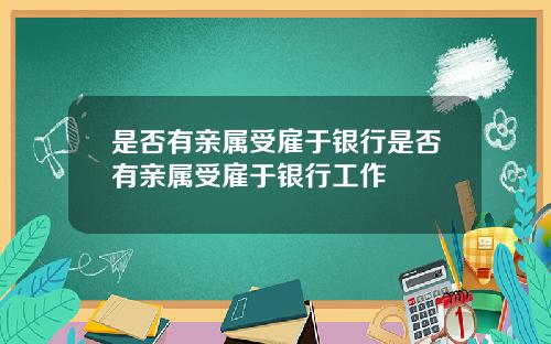 是否有亲属受雇于银行是否有亲属受雇于银行工作