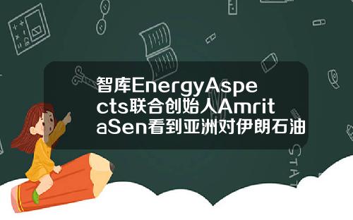 智库EnergyAspects联合创始人AmritaSen看到亚洲对伊朗石油的潜在需求