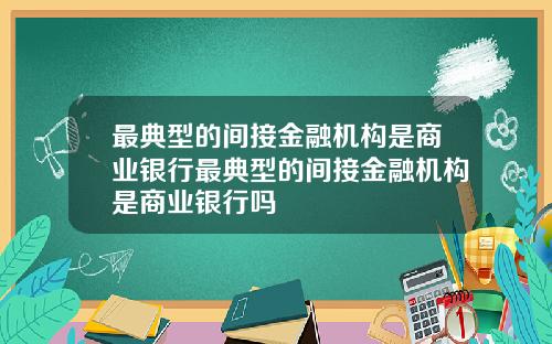 最典型的间接金融机构是商业银行最典型的间接金融机构是商业银行吗