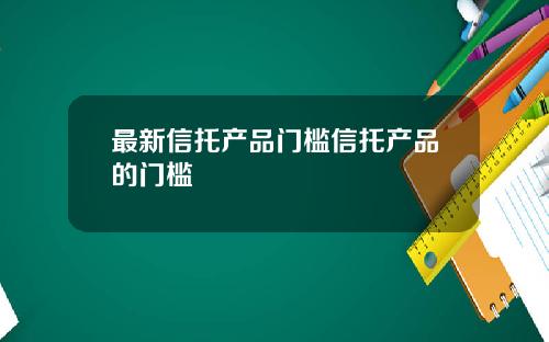 最新信托产品门槛信托产品的门槛