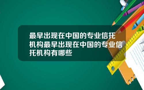 最早出现在中国的专业信托机构最早出现在中国的专业信托机构有哪些