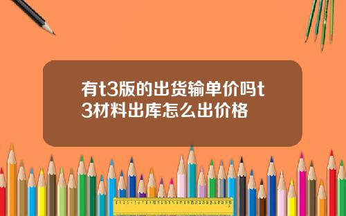 有t3版的出货输单价吗t3材料出库怎么出价格