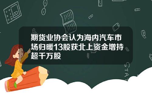 期货业协会认为海内汽车市场归暖13股获北上资金增持超千万股