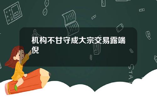 机构不甘守成大宗交易露端倪