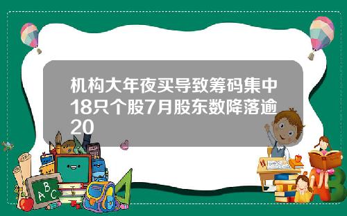 机构大年夜买导致筹码集中18只个股7月股东数降落逾20