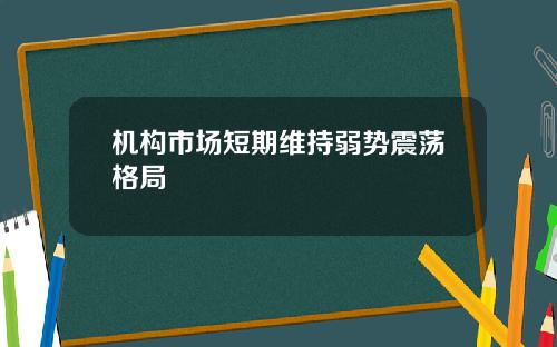 机构市场短期维持弱势震荡格局