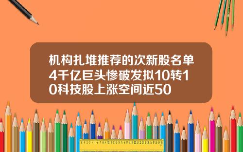 机构扎堆推荐的次新股名单4千亿巨头惨破发拟10转10科技股上涨空间近50