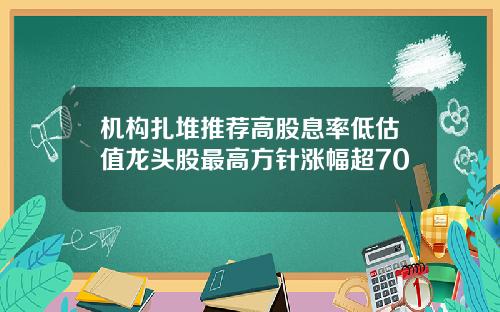 机构扎堆推荐高股息率低估值龙头股最高方针涨幅超70