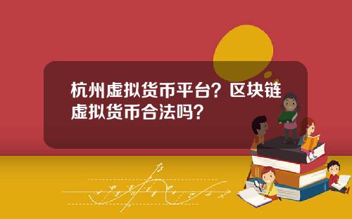 杭州虚拟货币平台？区块链虚拟货币合法吗？