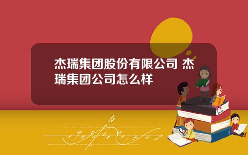 杰瑞集团股份有限公司 杰瑞集团公司怎么样