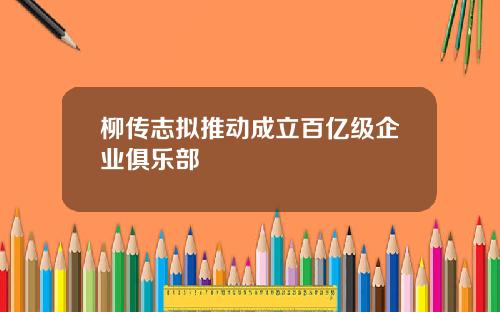 柳传志拟推动成立百亿级企业俱乐部