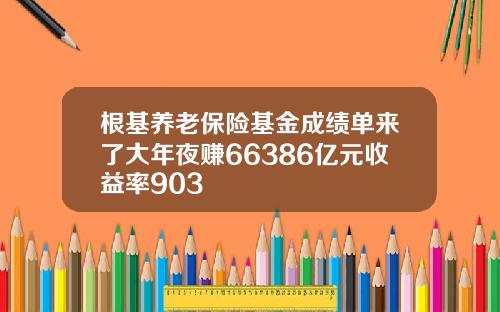 根基养老保险基金成绩单来了大年夜赚66386亿元收益率903