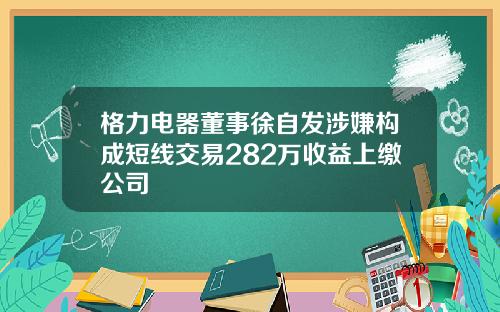 格力电器董事徐自发涉嫌构成短线交易282万收益上缴公司