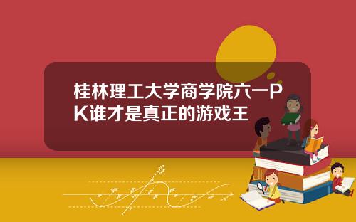 桂林理工大学商学院六一PK谁才是真正的游戏王