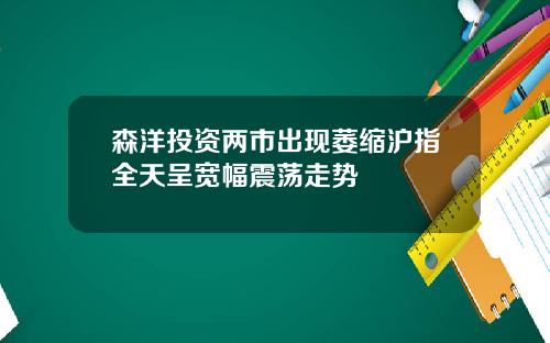 森洋投资两市出现萎缩沪指全天呈宽幅震荡走势