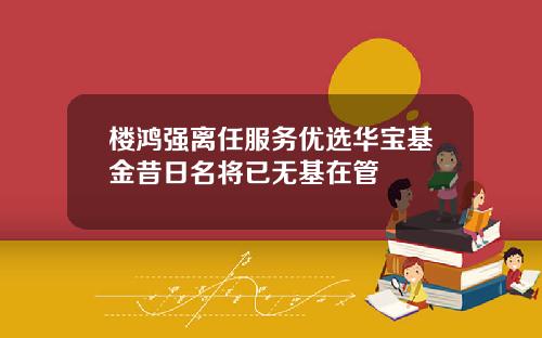 楼鸿强离任服务优选华宝基金昔日名将已无基在管