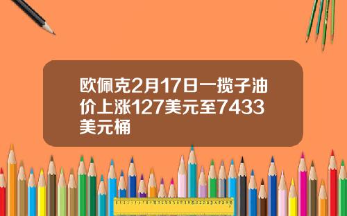 欧佩克2月17日一揽子油价上涨127美元至7433美元桶