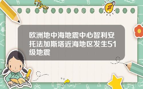 欧洲地中海地震中心智利安托法加斯塔近海地区发生51级地震