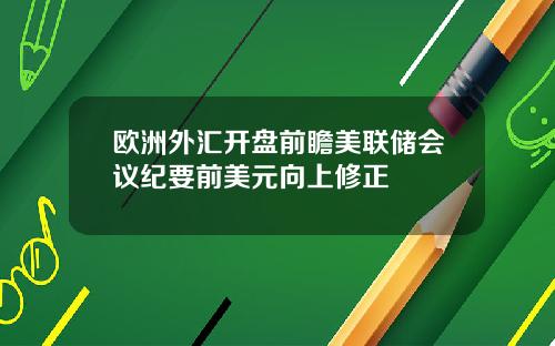 欧洲外汇开盘前瞻美联储会议纪要前美元向上修正