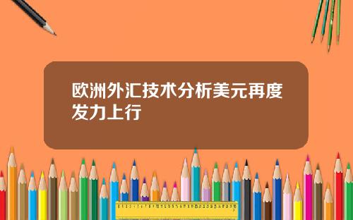 欧洲外汇技术分析美元再度发力上行