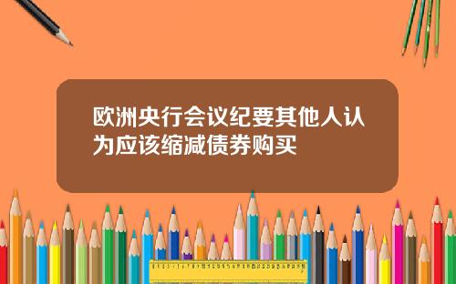 欧洲央行会议纪要其他人认为应该缩减债券购买