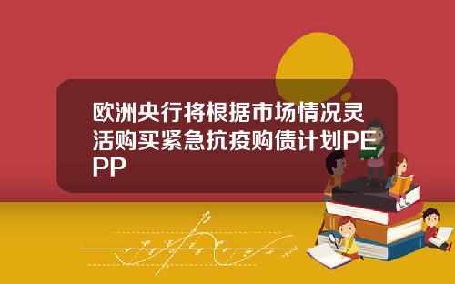 欧洲央行将根据市场情况灵活购买紧急抗疫购债计划PEPP