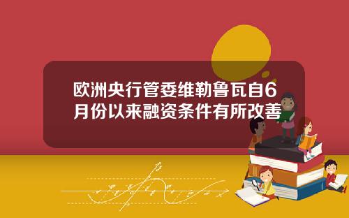 欧洲央行管委维勒鲁瓦自6月份以来融资条件有所改善