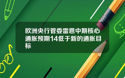 欧洲央行管委雷恩中期核心通胀预期14低于新的通胀目标