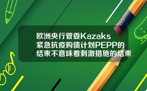 欧洲央行管委Kazaks紧急抗疫购债计划PEPP的结束不意味着刺激措施的结束