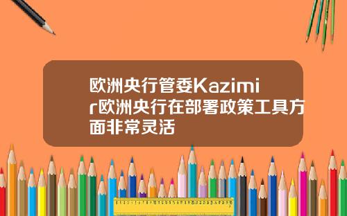 欧洲央行管委Kazimir欧洲央行在部署政策工具方面非常灵活